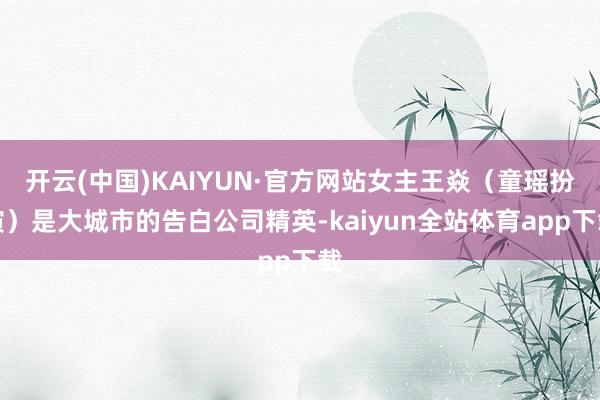 开云(中国)KAIYUN·官方网站女主王焱（童瑶扮演）是大城市的告白公司精英-kaiyun全站体育app下载