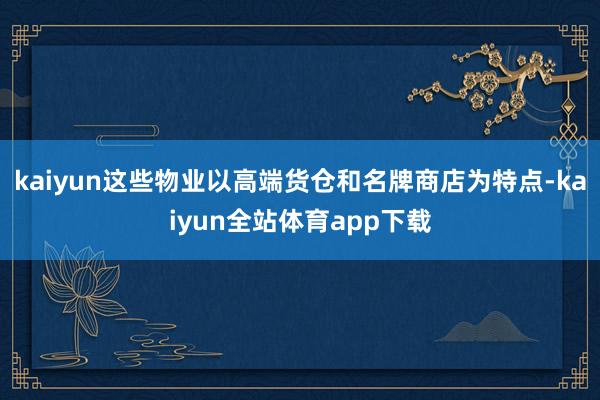 kaiyun这些物业以高端货仓和名牌商店为特点-kaiyun全站体育app下载