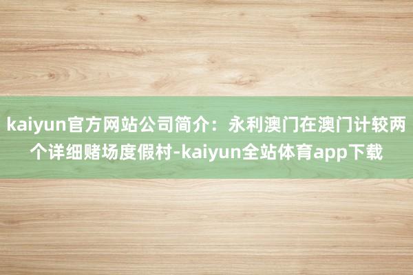 kaiyun官方网站公司简介：永利澳门在澳门计较两个详细赌场度假村-kaiyun全站体育app下载