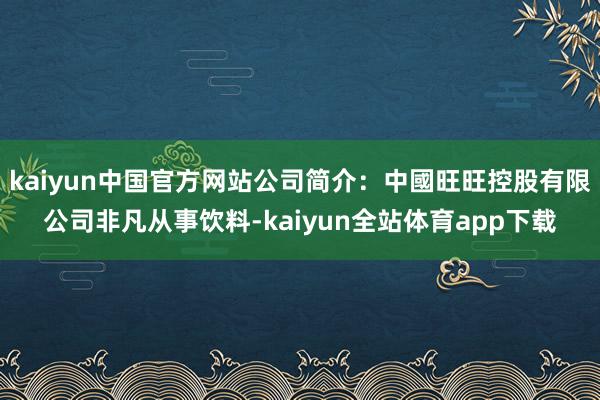 kaiyun中国官方网站公司简介：中國旺旺控股有限公司非凡从事饮料-kaiyun全站体育app下载