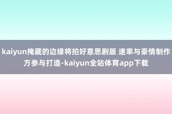 kaiyun掩藏的边缘将拍好意思剧版 速率与豪情制作方参与打造-kaiyun全站体育app下载