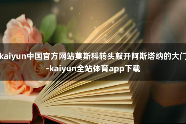 kaiyun中国官方网站莫斯科转头敲开阿斯塔纳的大门-kaiyun全站体育app下载