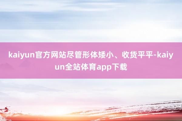 kaiyun官方网站尽管形体矮小、收货平平-kaiyun全站体育app下载