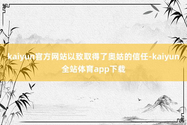 kaiyun官方网站以致取得了奥姑的信任-kaiyun全站体育app下载