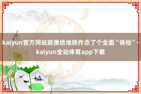 kaiyun官方网站就像给地铁作念了个全面“体检”-kaiyun全站体育app下载