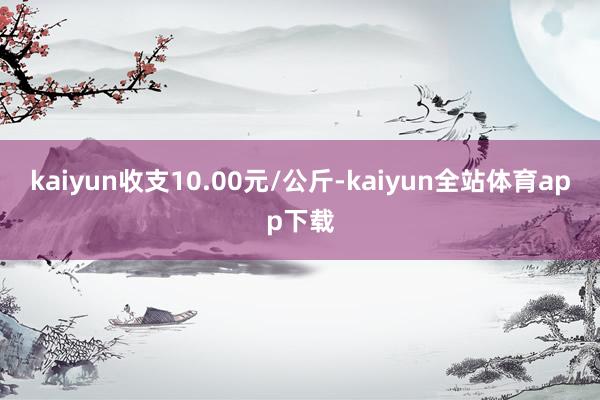 kaiyun收支10.00元/公斤-kaiyun全站体育app下载