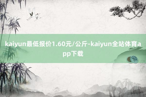 kaiyun最低报价1.60元/公斤-kaiyun全站体育app下载
