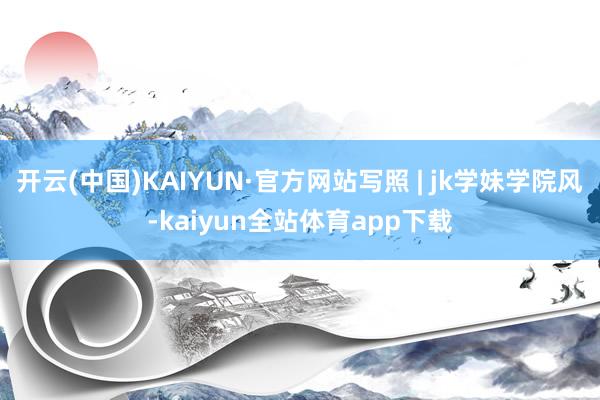 开云(中国)KAIYUN·官方网站写照 | jk学妹学院风-kaiyun全站体育app下载