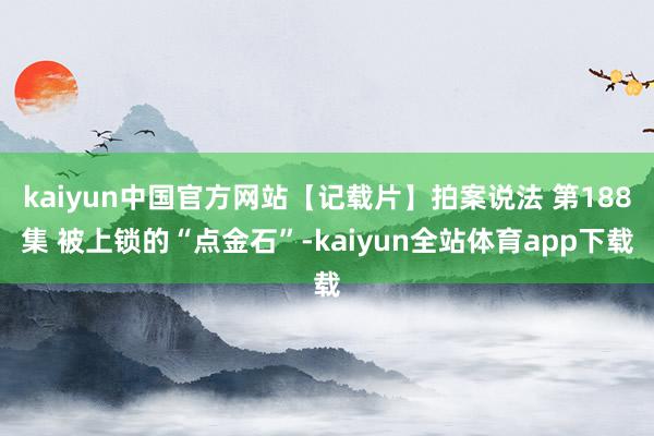 kaiyun中国官方网站【记载片】拍案说法 第188集 被上锁的“点金石”-kaiyun全站体育app下载