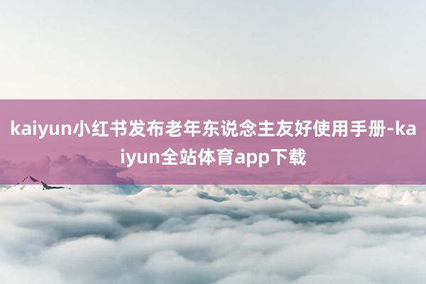 kaiyun小红书发布老年东说念主友好使用手册-kaiyun全站体育app下载