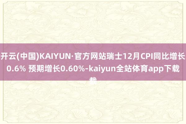 开云(中国)KAIYUN·官方网站瑞士12月CPI同比增长0.6% 预期增长0.60%-kaiyun全站体育app下载