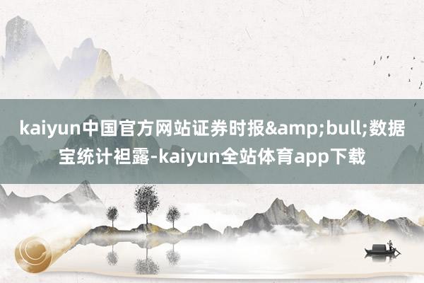 kaiyun中国官方网站证券时报&bull;数据宝统计袒露-kaiyun全站体育app下载