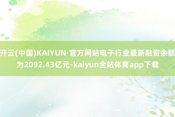 开云(中国)KAIYUN·官方网站电子行业最新融资余额为2092.43亿元-kaiyun全站体育app下载