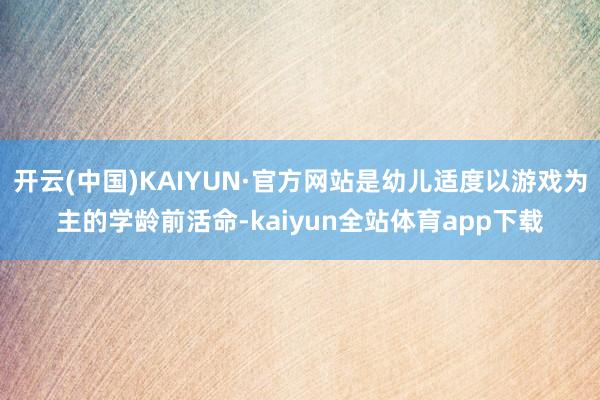 开云(中国)KAIYUN·官方网站是幼儿适度以游戏为主的学龄前活命-kaiyun全站体育app下载