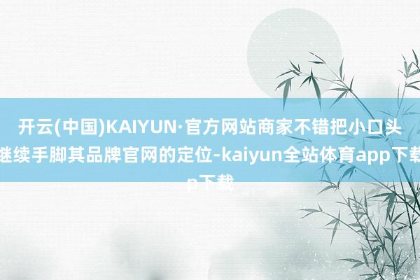 开云(中国)KAIYUN·官方网站商家不错把小口头继续手脚其品牌官网的定位-kaiyun全站体育app下载