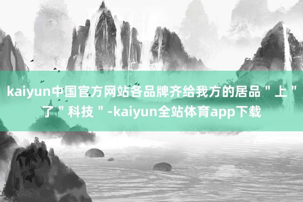 kaiyun中国官方网站各品牌齐给我方的居品＂上＂了＂科技＂-kaiyun全站体育app下载