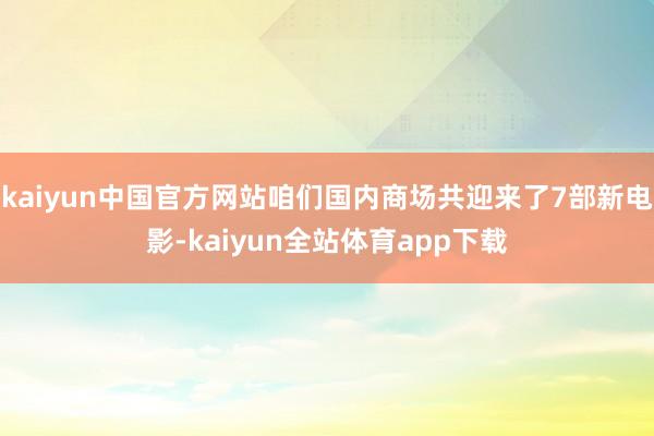 kaiyun中国官方网站咱们国内商场共迎来了7部新电影-kaiyun全站体育app下载