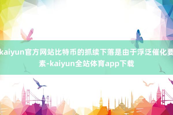 kaiyun官方网站比特币的抓续下落是由于浮泛催化要素-kaiyun全站体育app下载