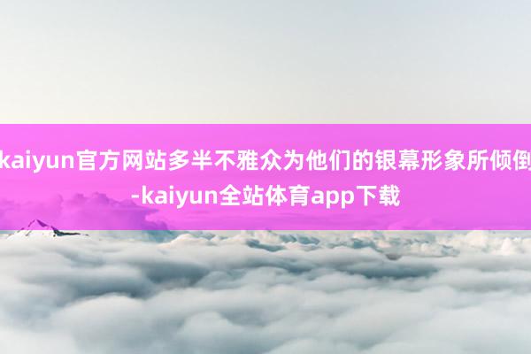 kaiyun官方网站多半不雅众为他们的银幕形象所倾倒-kaiyun全站体育app下载