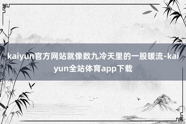 kaiyun官方网站就像数九冷天里的一股暖流-kaiyun全站体育app下载