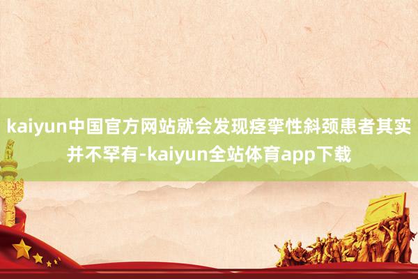 kaiyun中国官方网站就会发现痉挛性斜颈患者其实并不罕有-kaiyun全站体育app下载