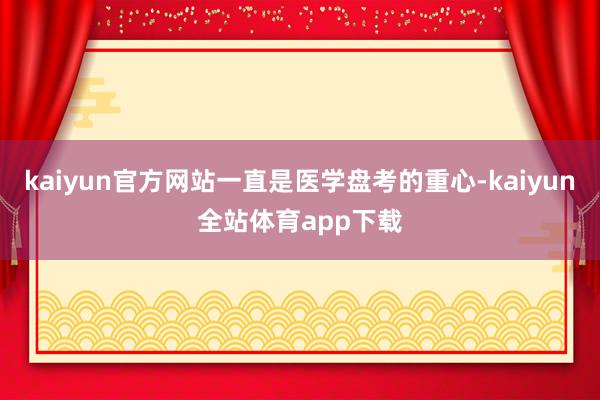 kaiyun官方网站一直是医学盘考的重心-kaiyun全站体育app下载