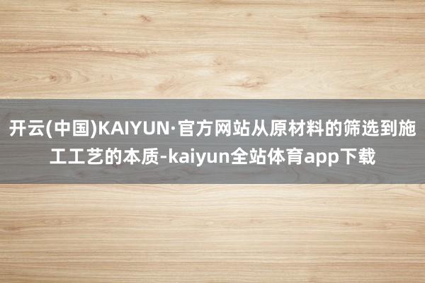 开云(中国)KAIYUN·官方网站从原材料的筛选到施工工艺的本质-kaiyun全站体育app下载