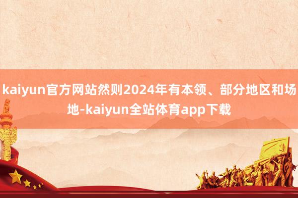 kaiyun官方网站然则2024年有本领、部分地区和场地-kaiyun全站体育app下载
