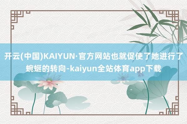 开云(中国)KAIYUN·官方网站也就促使了她进行了蜿蜒的转向-kaiyun全站体育app下载