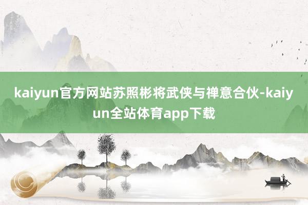 kaiyun官方网站苏照彬将武侠与禅意合伙-kaiyun全站体育app下载