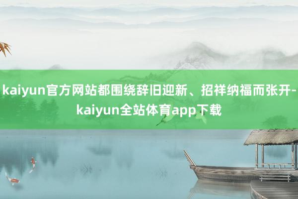 kaiyun官方网站都围绕辞旧迎新、招祥纳福而张开-kaiyun全站体育app下载