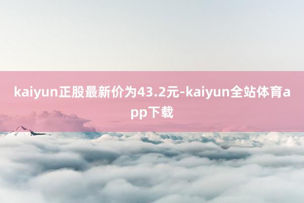 kaiyun正股最新价为43.2元-kaiyun全站体育app下载