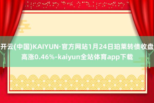 开云(中国)KAIYUN·官方网站1月24日珀莱转债收盘高涨0.46%-kaiyun全站体育app下载