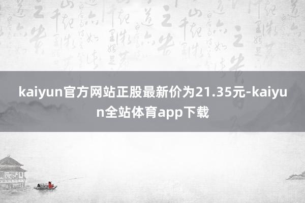 kaiyun官方网站正股最新价为21.35元-kaiyun全站体育app下载
