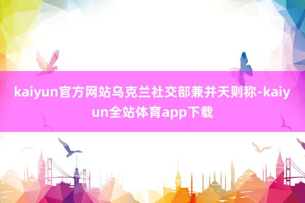 kaiyun官方网站乌克兰社交部兼并天则称-kaiyun全站体育app下载
