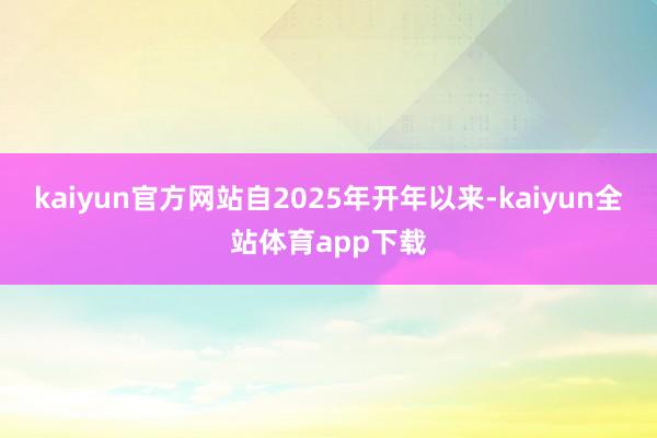kaiyun官方网站自2025年开年以来-kaiyun全站体育app下载