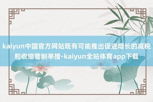 kaiyun中国官方网站既有可能推出促进增长的减税和收缩管制举措-kaiyun全站体育app下载