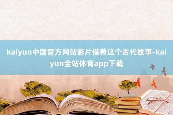 kaiyun中国官方网站影片借着这个古代故事-kaiyun全站体育app下载