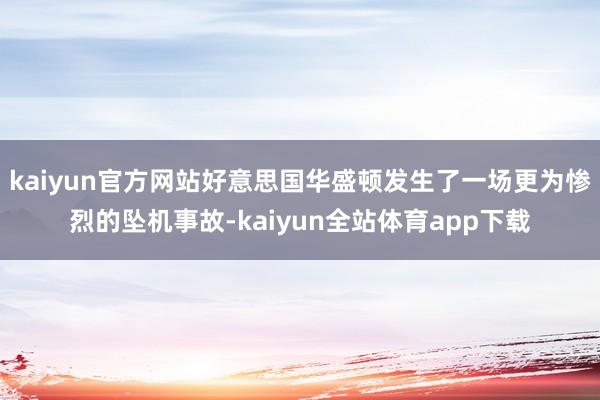 kaiyun官方网站好意思国华盛顿发生了一场更为惨烈的坠机事故-kaiyun全站体育app下载