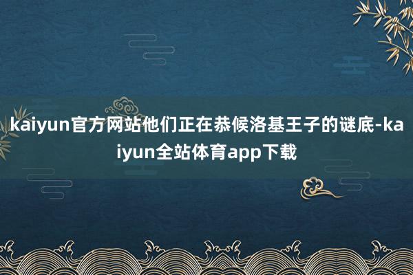 kaiyun官方网站他们正在恭候洛基王子的谜底-kaiyun全站体育app下载