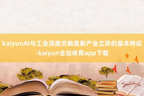 kaiyunAI与工业深度交融是新产业立异的基本特征-kaiyun全站体育app下载