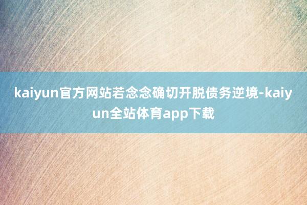 kaiyun官方网站若念念确切开脱债务逆境-kaiyun全站体育app下载