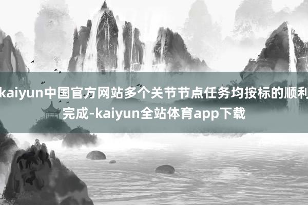 kaiyun中国官方网站多个关节节点任务均按标的顺利完成-kaiyun全站体育app下载