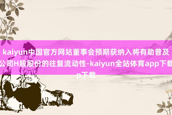 kaiyun中国官方网站董事会预期获纳入将有助普及公司H股股份的往复流动性-kaiyun全站体育app下载