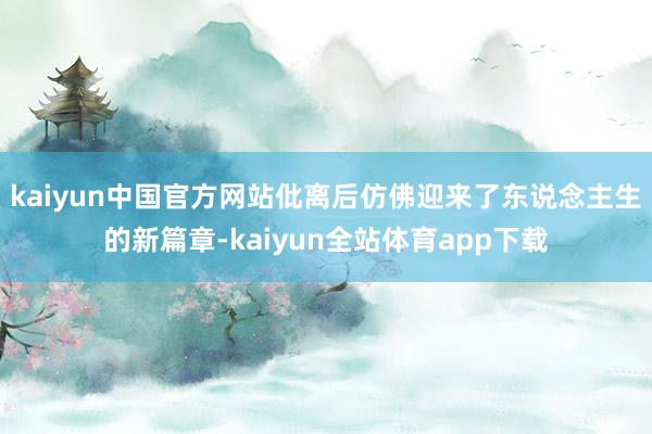 kaiyun中国官方网站仳离后仿佛迎来了东说念主生的新篇章-kaiyun全站体育app下载