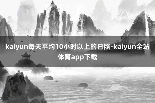 kaiyun每天平均10小时以上的日照-kaiyun全站体育app下载