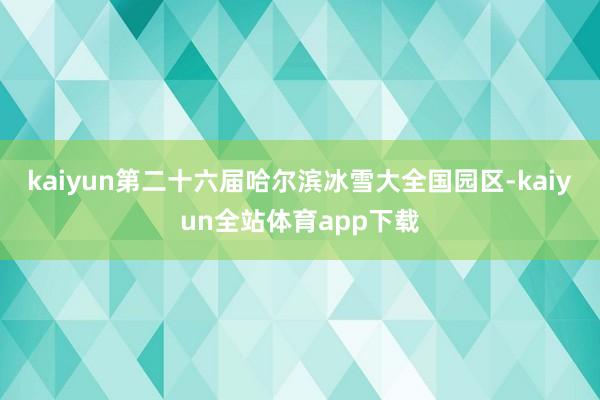 kaiyun第二十六届哈尔滨冰雪大全国园区-kaiyun全站体育app下载
