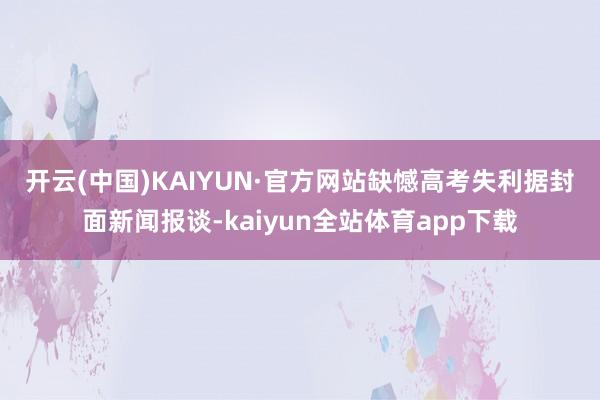 开云(中国)KAIYUN·官方网站缺憾高考失利　　据封面新闻报谈-kaiyun全站体育app下载
