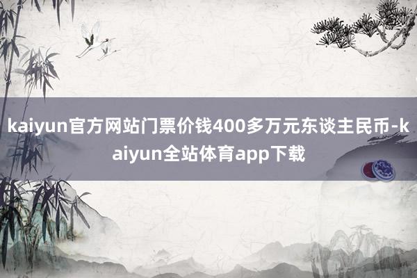 kaiyun官方网站门票价钱400多万元东谈主民币-kaiyun全站体育app下载