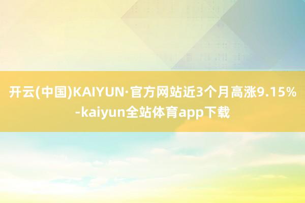 开云(中国)KAIYUN·官方网站近3个月高涨9.15%-kaiyun全站体育app下载